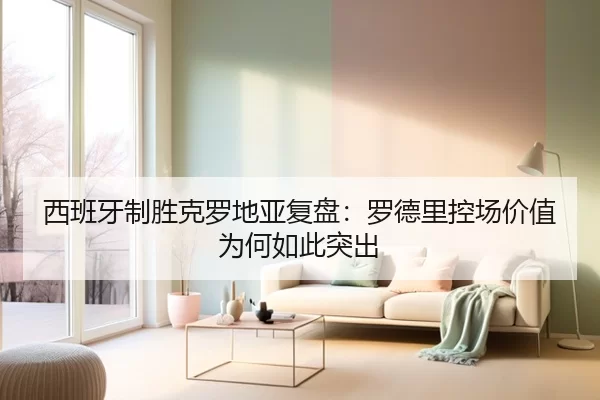 西班牙制胜克罗地亚复盘：罗德里控场价值为何如此突出