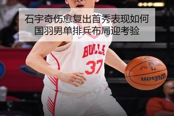 石宇奇伤愈复出首秀表现如何 国羽男单排兵布局迎考验